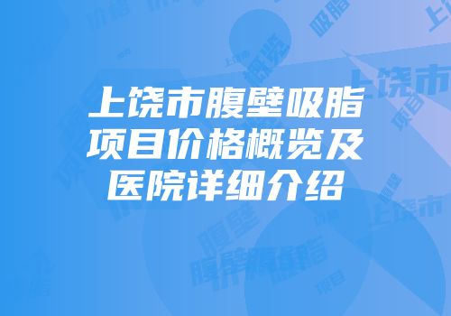 上饶市腹壁吸脂项目价格概览及医院详细介绍