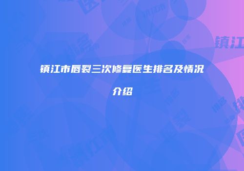 镇江市唇裂三次修复医生排名及情况介绍