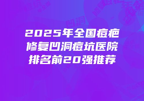 2025年全国痘疤修复凹洞痘坑医院排名前20强推荐