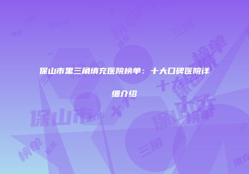保山市黑三角填充医院榜单：十大口碑医院详细介绍