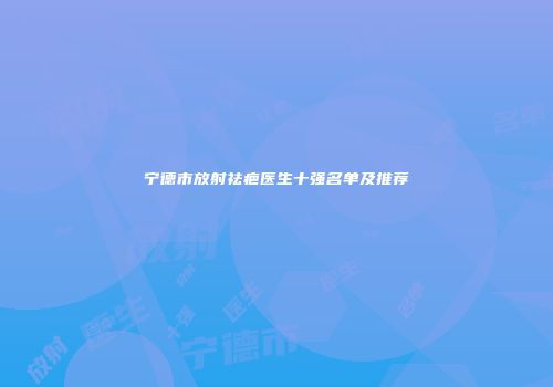 宁德市放射祛疤医生十强名单及推荐