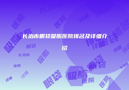 长治市眼袋吸脂医院排名及详细介绍