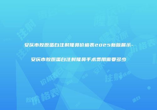 安庆市胶原蛋白注射隆鼻价格表2025新版展示-安庆市胶原蛋白注射隆鼻手术费用需要多少