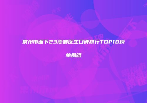 常州市面下23除皱医生口碑排行TOP10榜单揭晓