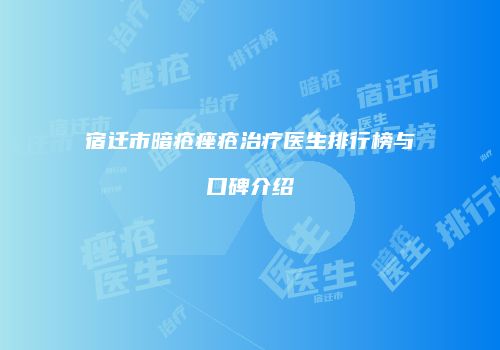 宿迁市暗疮痤疮治疗医生排行榜与口碑介绍