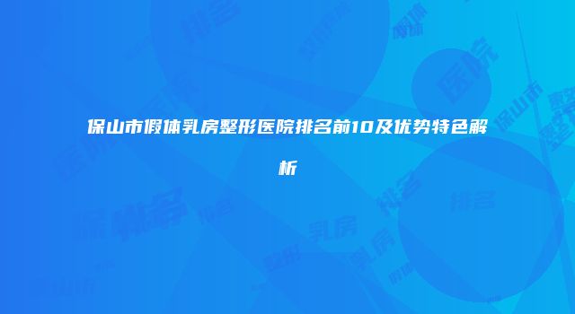 保山市假体乳房整形医院排名前10及优势特色解析
