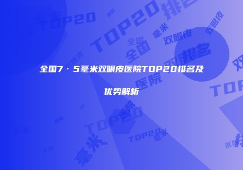 全国7·5毫米双眼皮医院TOP20排名及优势解析
