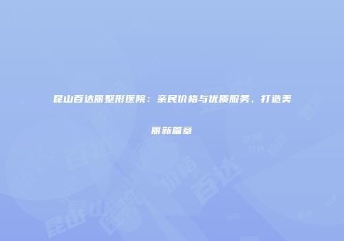 昆山百达丽整形医院：亲民价格与优质服务，打造美丽新篇章