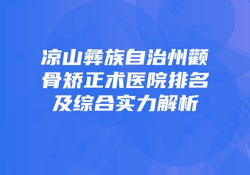 凉山彝族自治州颧骨矫正术医院排名及综合实力解析