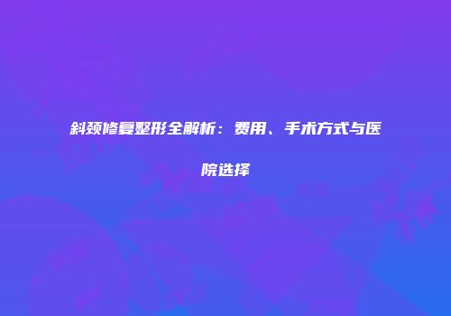 斜颈修复整形全解析：费用、手术方式与医院选择