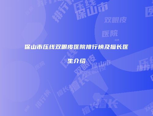 保山市压线双眼皮医院排行榜及擅长医生介绍