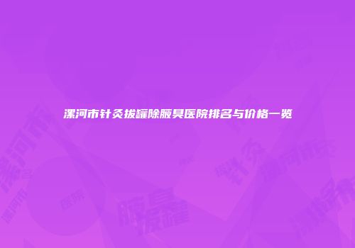 漯河市针灸拔罐除腋臭医院排名与价格一览