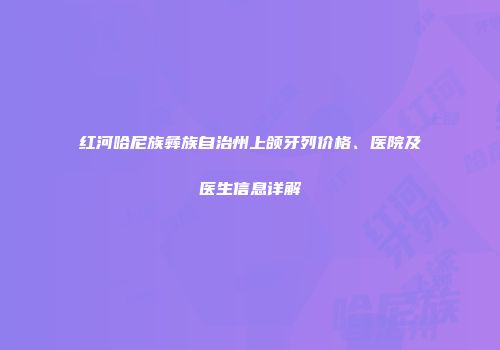 红河哈尼族彝族自治州上颌牙列价格、医院及医生信息详解