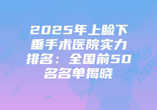2025年上睑下垂手术医院实力排名：全国前50名名单揭晓