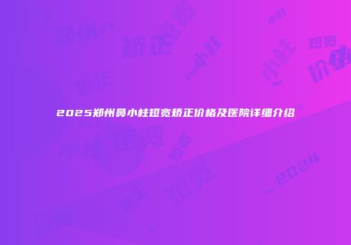 2025郑州鼻小柱短宽矫正价格及医院详细介绍