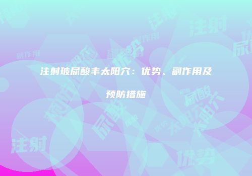 注射玻尿酸丰太阳穴：优势、副作用及预防措施