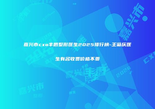 嘉兴市cxo丰唇整形医生2025排行榜-王菊庆医生有名收费价格不贵
