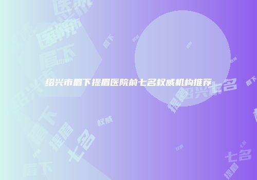 绍兴市眉下提眉医院前七名权威机构推荐