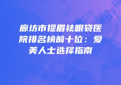 廊坊市提眉祛眼袋医院排名榜前十位：爱美人士选择指南