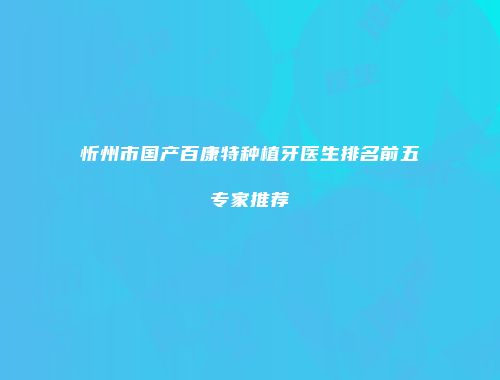 忻州市国产百康特种植牙医生排名前五专家推荐
