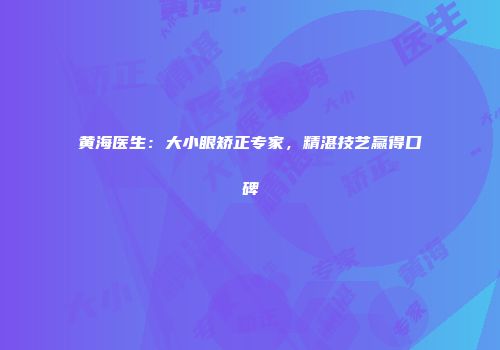 黄海医生：大小眼矫正专家，精湛技艺赢得口碑