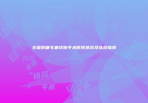 全国倒睫毛囊切除手术医院排名及选择指南