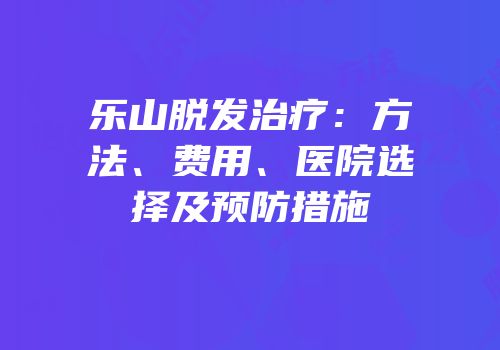 乐山脱发治疗：方法、费用、医院选择及预防措施