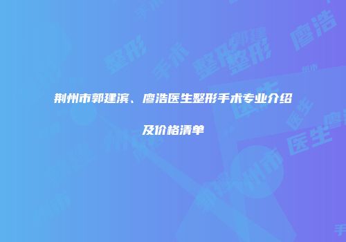 荆州市郭建滨、廖浩医生整形手术专业介绍及价格清单