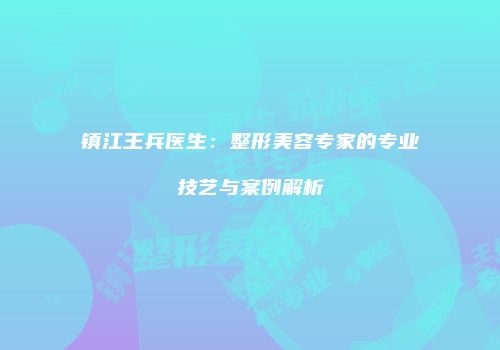 镇江王兵医生：整形美容专家的专业技艺与案例解析
