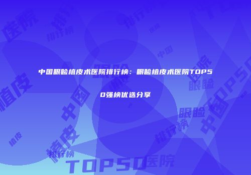 中国眼睑植皮术医院排行榜：眼睑植皮术医院TOP50强榜优选分享
