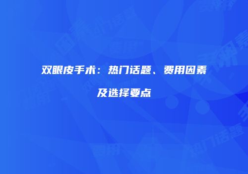 双眼皮手术：热门话题、费用因素及选择要点