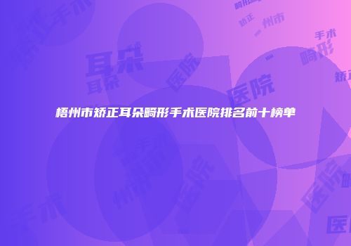 梧州市矫正耳朵畸形手术医院排名前十榜单