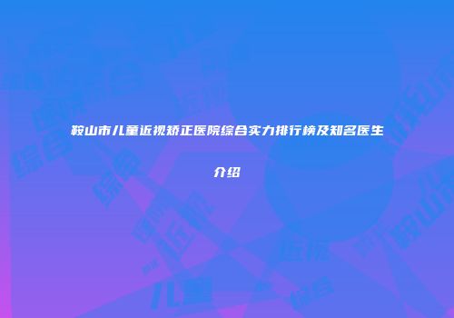 鞍山市儿童近视矫正医院综合实力排行榜及知名医生介绍