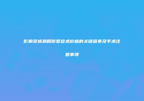 影响宣城鼻畸形整容术价格的关键因素及手术注意事项