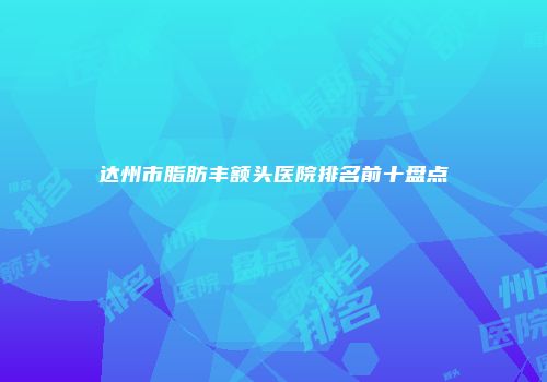 达州市脂肪丰额头医院排名前十盘点