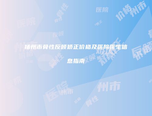 扬州市骨性反颌矫正价格及医院医生信息指南
