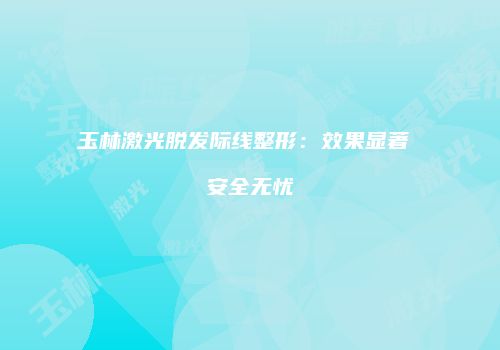 玉林激光脱发际线整形：效果显著 安全无忧