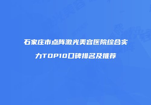 石家庄市点阵激光美容医院综合实力TOP10口碑排名及推荐