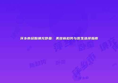 萍乡市尿酸填充卧蚕：美容新趋势与医生选择指南