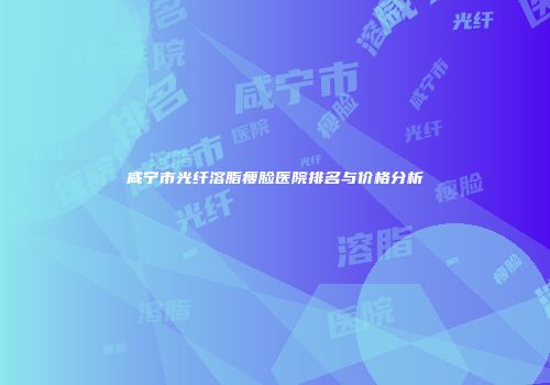 咸宁市光纤溶脂瘦脸医院排名与价格分析