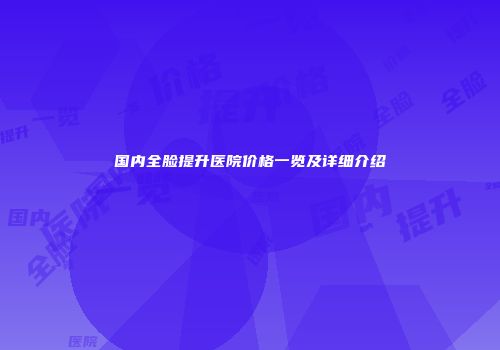 国内全脸提升医院价格一览及详细介绍