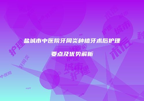 盐城市中医院牙周炎种植牙术后护理要点及优势解析