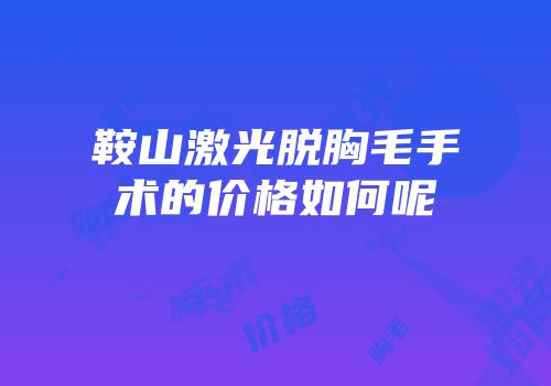 鞍山激光脱胸毛手术的价格如何呢