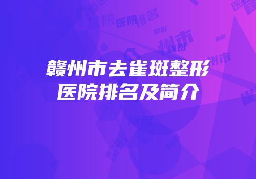 赣州市去雀斑整形医院排名及简介
