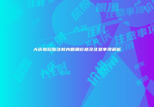 大庆玻尿酸注射内眼角价格及注意事项解析