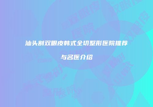 汕头割双眼皮韩式全切整形医院推荐与名医介绍