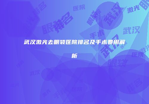 武汉激光去眼袋医院排名及手术费用解析