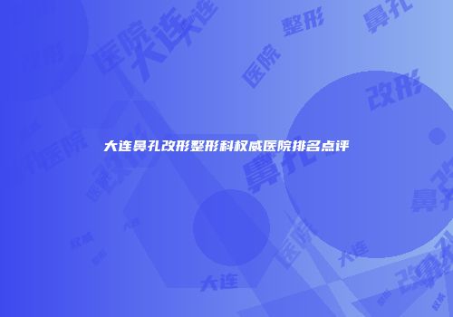 大连鼻孔改形整形科权威医院排名点评
