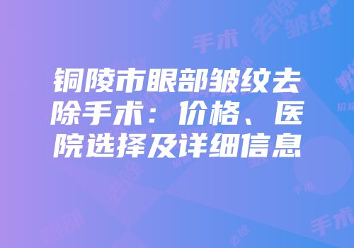 铜陵市眼部皱纹去除手术：价格、医院选择及详细信息