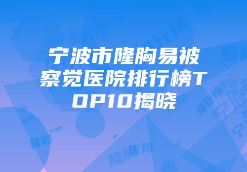 宁波市隆胸易被察觉医院排行榜TOP10揭晓